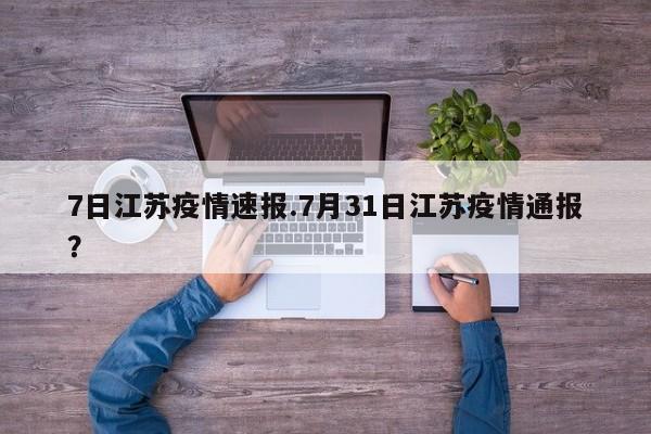 7日江苏疫情速报.7月31日江苏疫情通报?