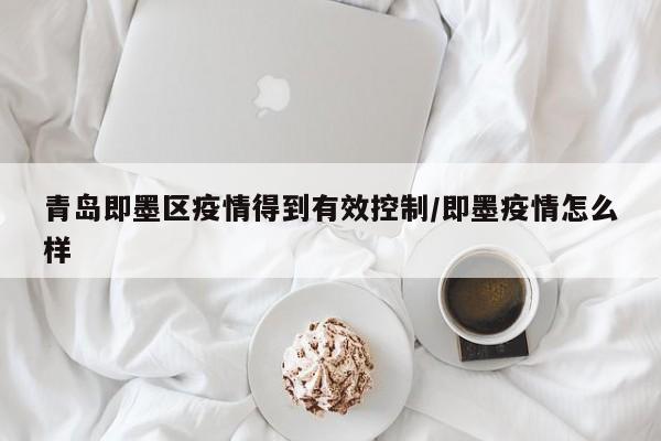 青岛即墨区疫情得到有效控制/即墨疫情怎么样
