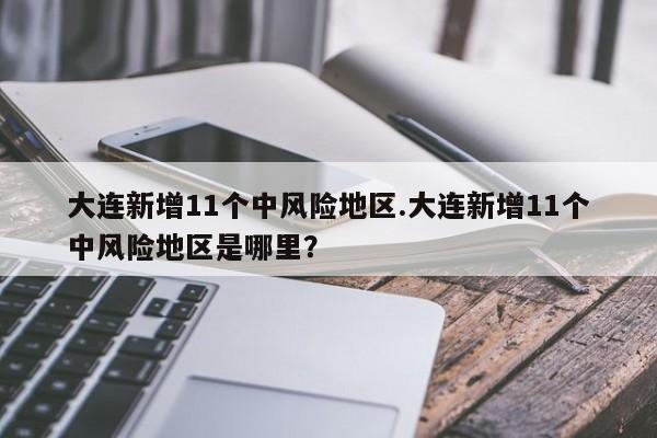 大连新增11个中风险地区.大连新增11个中风险地区是哪里?