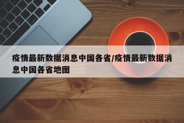 疫情最新数据消息中国各省/疫情最新数据消息中国各省地图