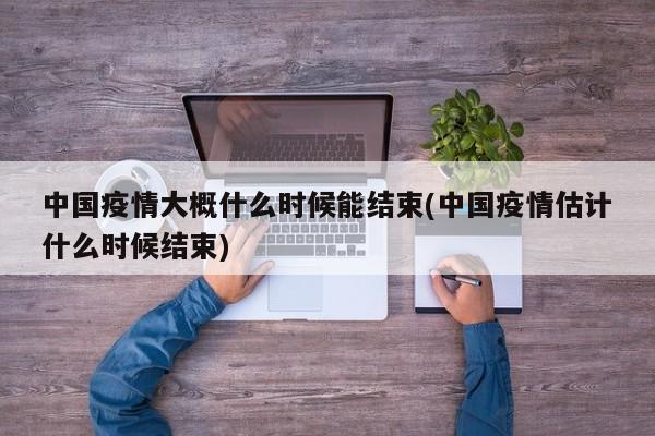 中国疫情大概什么时候能结束(中国疫情估计什么时候结束)