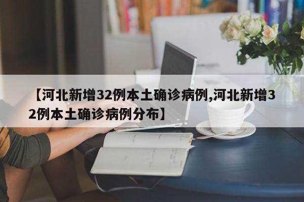 【河北新增32例本土确诊病例,河北新增32例本土确诊病例分布】