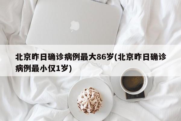 北京昨日确诊病例最大86岁(北京昨日确诊病例最小仅1岁)