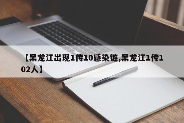 【黑龙江出现1传10感染链,黑龙江1传102人】
