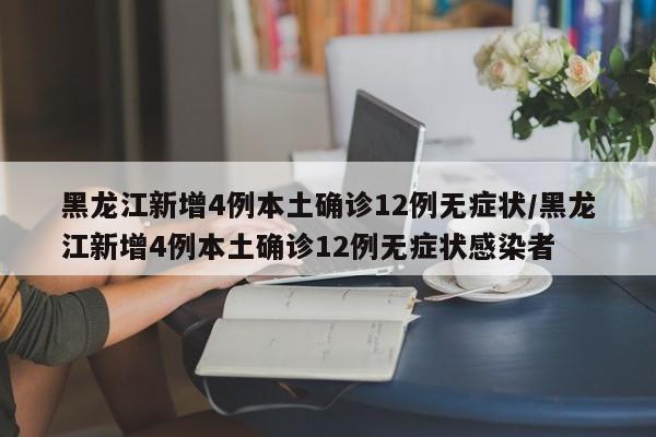 黑龙江新增4例本土确诊12例无症状/黑龙江新增4例本土确诊12例无症状感染者