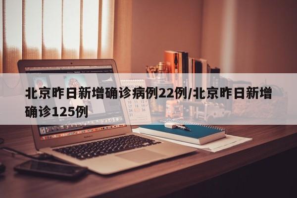 北京昨日新增确诊病例22例/北京昨日新增确诊125例