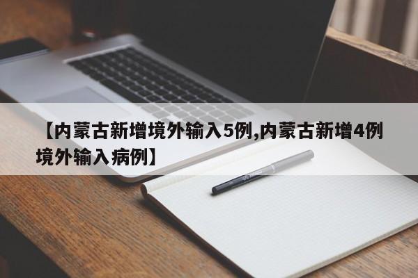 【内蒙古新增境外输入5例,内蒙古新增4例境外输入病例】