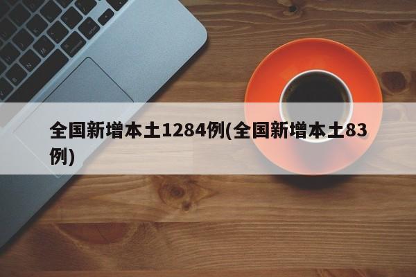 全国新增本土1284例(全国新增本土83例)