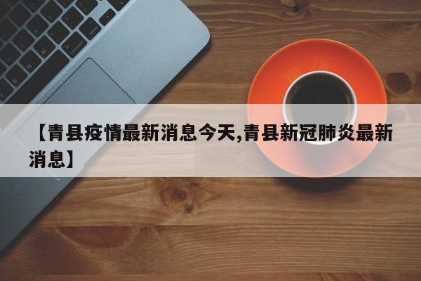 【青县疫情最新消息今天,青县新冠肺炎最新消息】