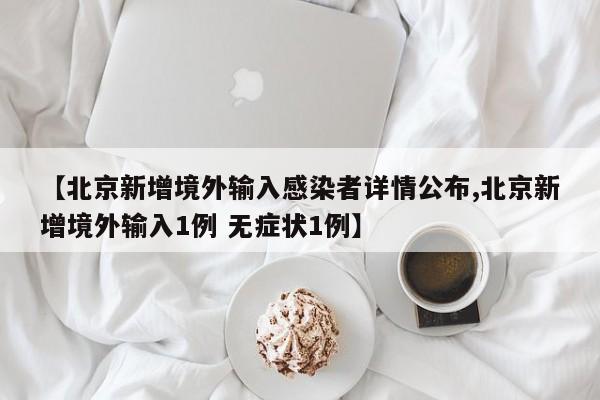 【北京新增境外输入感染者详情公布,北京新增境外输入1例 无症状1例】