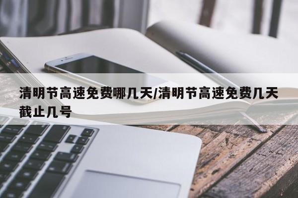 清明节高速免费哪几天/清明节高速免费几天截止几号
