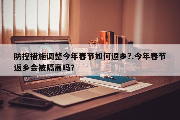 防控措施调整今年春节如何返乡?.今年春节返乡会被隔离吗?