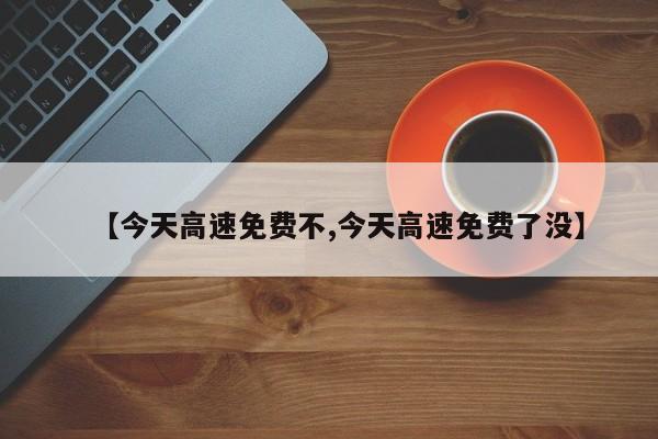 【今天高速免费不,今天高速免费了没】