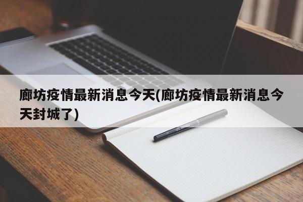 廊坊疫情最新消息今天(廊坊疫情最新消息今天封城了)
