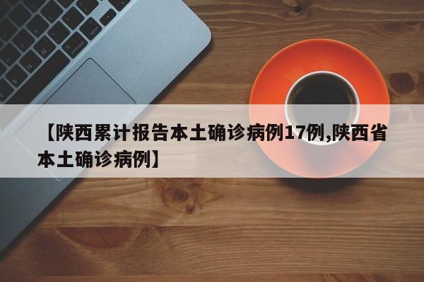 【陕西累计报告本土确诊病例17例,陕西省本土确诊病例】