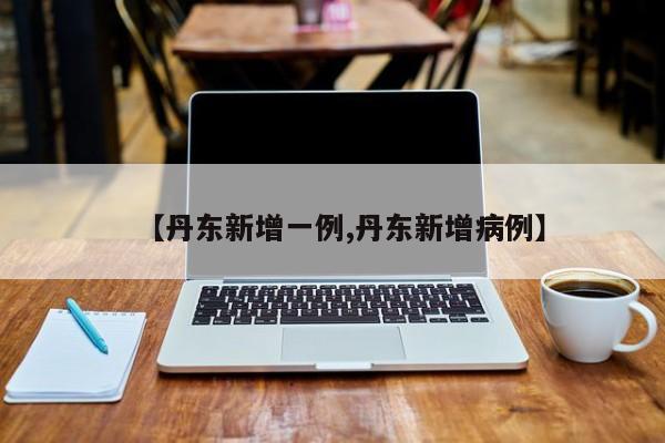 【丹东新增一例,丹东新增病例】