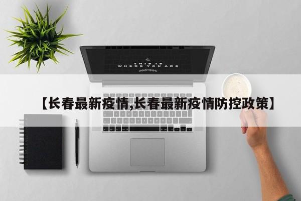 【长春最新疫情,长春最新疫情防控政策】