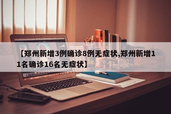 【郑州新增3例确诊8例无症状,郑州新增11名确诊16名无症状】