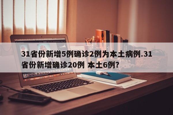 31省份新增5例确诊2例为本土病例.31省份新增确诊20例 本土6例?