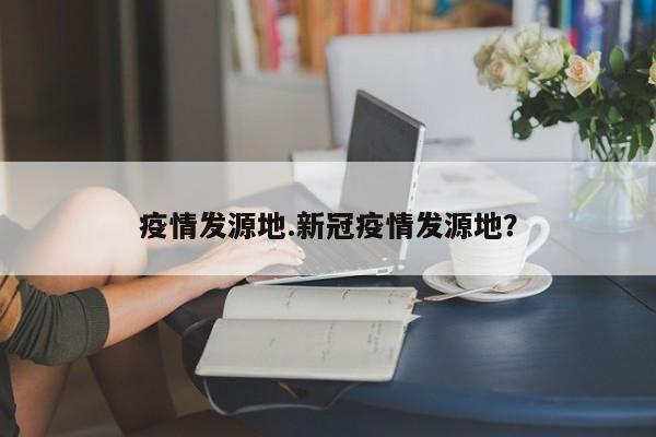 疫情发源地.新冠疫情发源地?