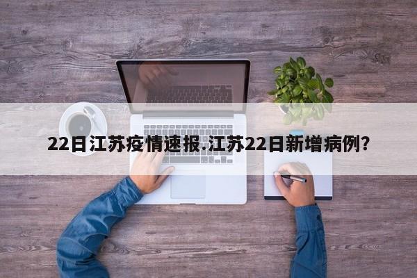22日江苏疫情速报.江苏22日新增病例?