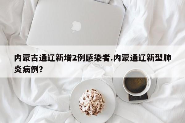 内蒙古通辽新增2例感染者.内蒙通辽新型肺炎病例?