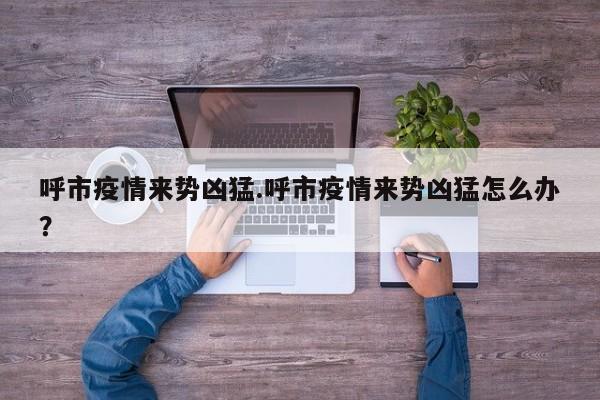 呼市疫情来势凶猛.呼市疫情来势凶猛怎么办?