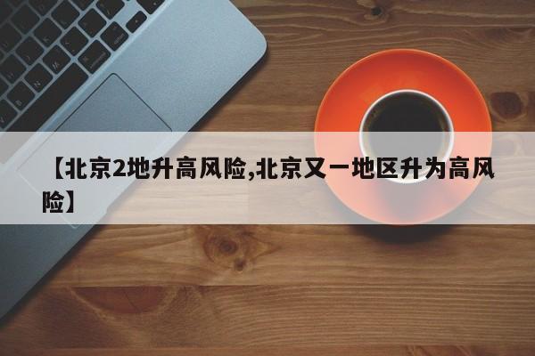 【北京2地升高风险,北京又一地区升为高风险】