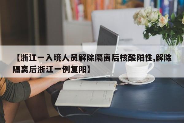 【浙江一入境人员解除隔离后核酸阳性,解除隔离后浙江一例复阳】