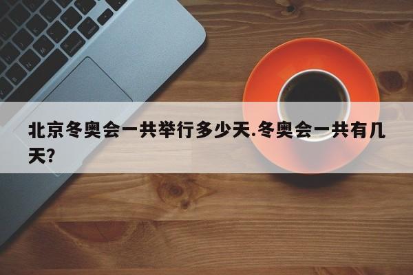 北京冬奥会一共举行多少天.冬奥会一共有几天?