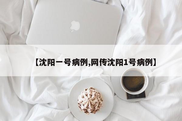 【沈阳一号病例,网传沈阳1号病例】