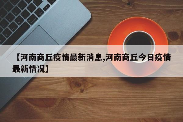 【河南商丘疫情最新消息,河南商丘今日疫情最新情况】