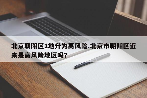 北京朝阳区1地升为高风险.北京市朝阳区近来是高风险地区吗?