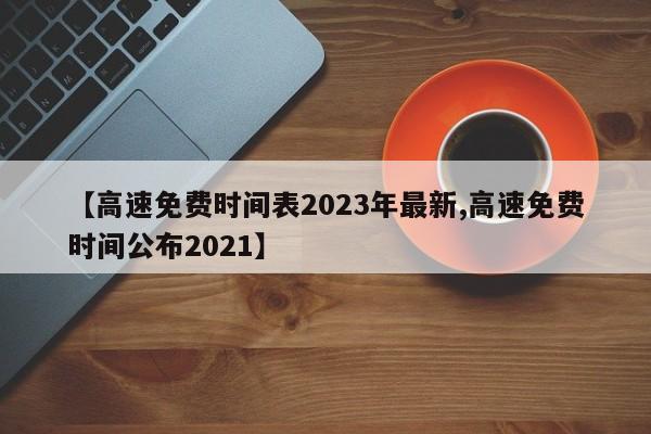 【高速免费时间表2023年最新,高速免费时间公布2021】
