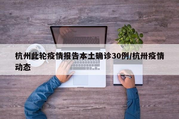 杭州此轮疫情报告本土确诊30例/杭卅疫情动态