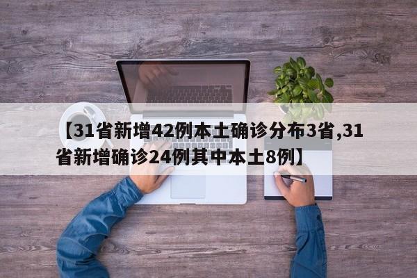 【31省新增42例本土确诊分布3省,31省新增确诊24例其中本土8例】