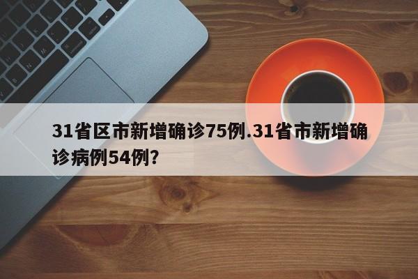 31省区市新增确诊75例.31省市新增确诊病例54例?