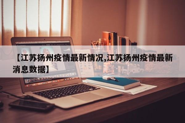 【江苏扬州疫情最新情况,江苏扬州疫情最新消息数据】