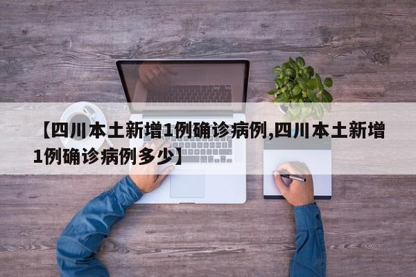 【四川本土新增1例确诊病例,四川本土新增1例确诊病例多少】