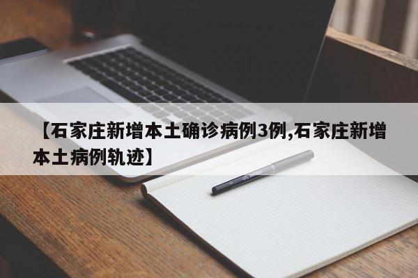 【石家庄新增本土确诊病例3例,石家庄新增本土病例轨迹】