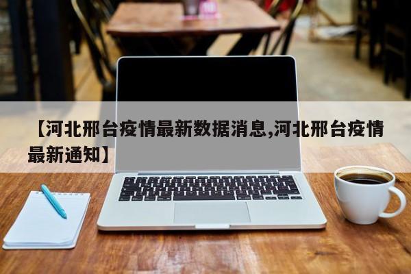 【河北邢台疫情最新数据消息,河北邢台疫情最新通知】