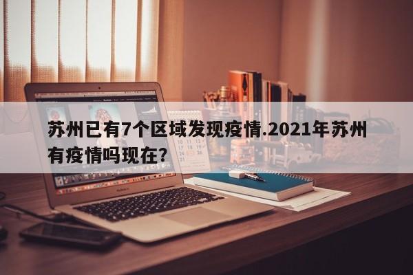苏州已有7个区域发现疫情.2021年苏州有疫情吗现在?