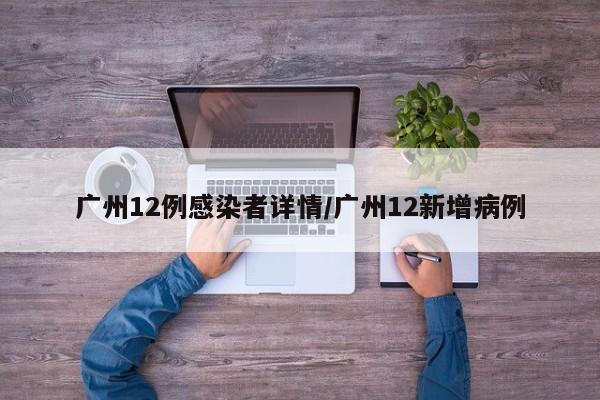广州12例感染者详情/广州12新增病例