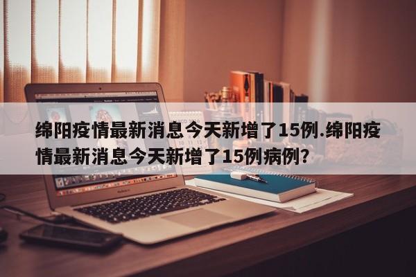绵阳疫情最新消息今天新增了15例.绵阳疫情最新消息今天新增了15例病例?