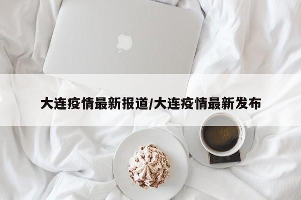 大连疫情最新报道/大连疫情最新发布