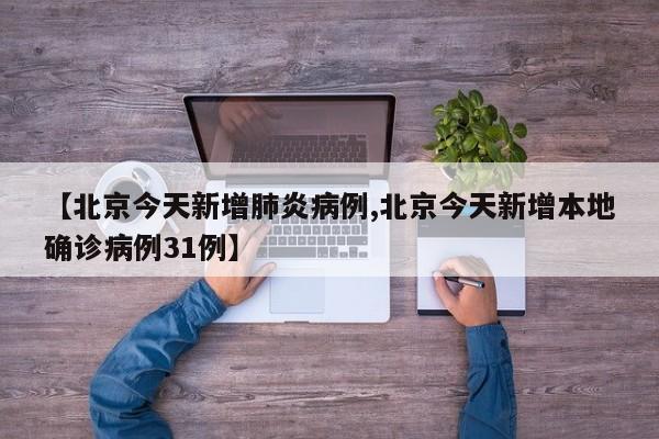 【北京今天新增肺炎病例,北京今天新增本地确诊病例31例】