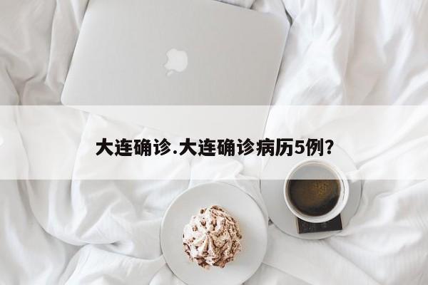 大连确诊.大连确诊病历5例?