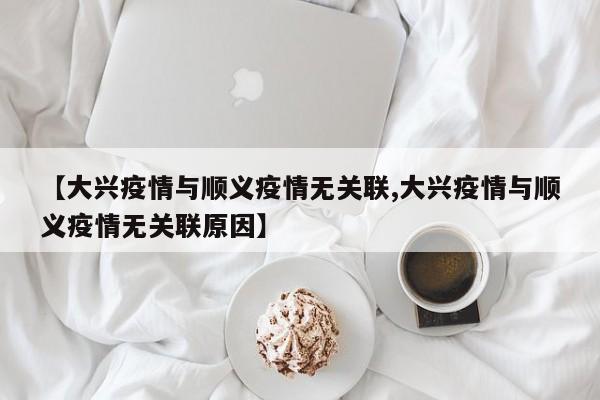 【大兴疫情与顺义疫情无关联,大兴疫情与顺义疫情无关联原因】