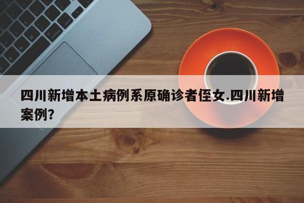 四川新增本土病例系原确诊者侄女.四川新增案例?