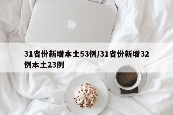 31省份新增本土53例/31省份新增32例本土23例